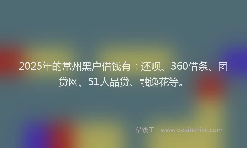 2025年的常州黑户借钱有：还呗、360借条、团贷网、51人品贷、融逸花等。