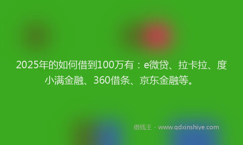 2025年的如何借到100万有：e微贷、拉卡拉、度小满金融、360借条、京东金融等。
