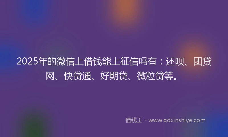 2025年的微信上借钱能上征信吗有：还呗、团贷网、快贷通、好期贷、微粒贷等。