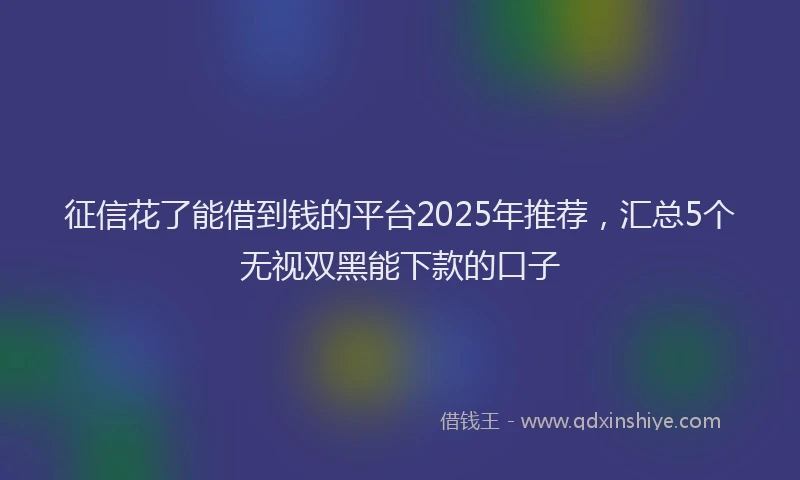 征信花了能借到钱的平台2025年推荐，汇总5个无视双黑能下款的口子