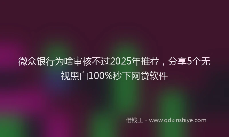 微众银行为啥审核不过2025年推荐，分享5个无视黑白100%秒下网贷软件