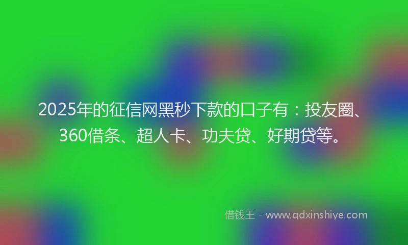 2025年的征信网黑秒下款的口子有：投友圈、360借条、超人卡、功夫贷、好期贷等。