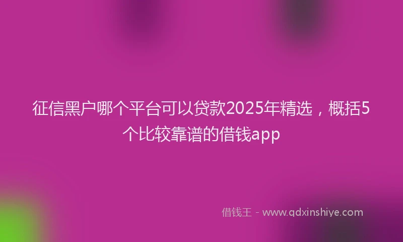 征信黑户哪个平台可以贷款2025年精选，概括5个比较靠谱的借钱app