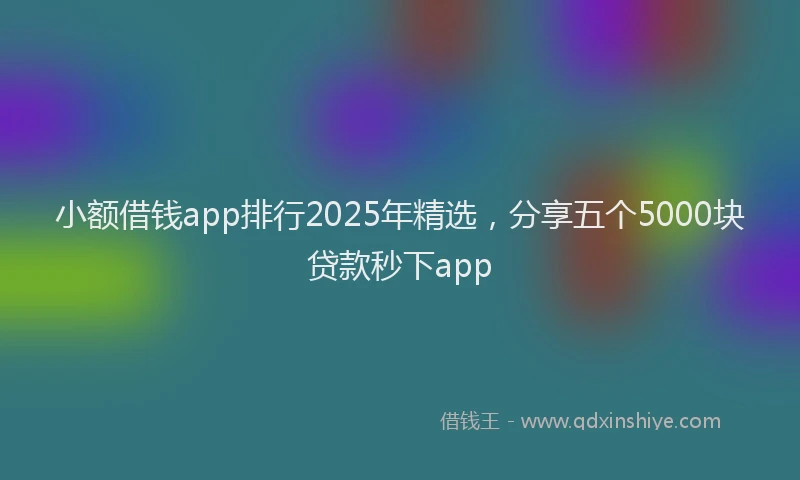 小额借钱app排行2025年精选，分享五个5000块贷款秒下app