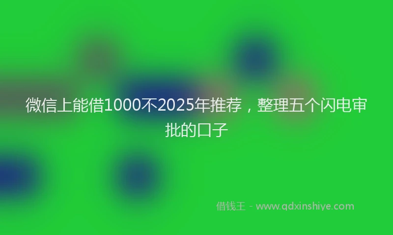 微信上能借1000不2025年推荐，整理五个闪电审批的口子