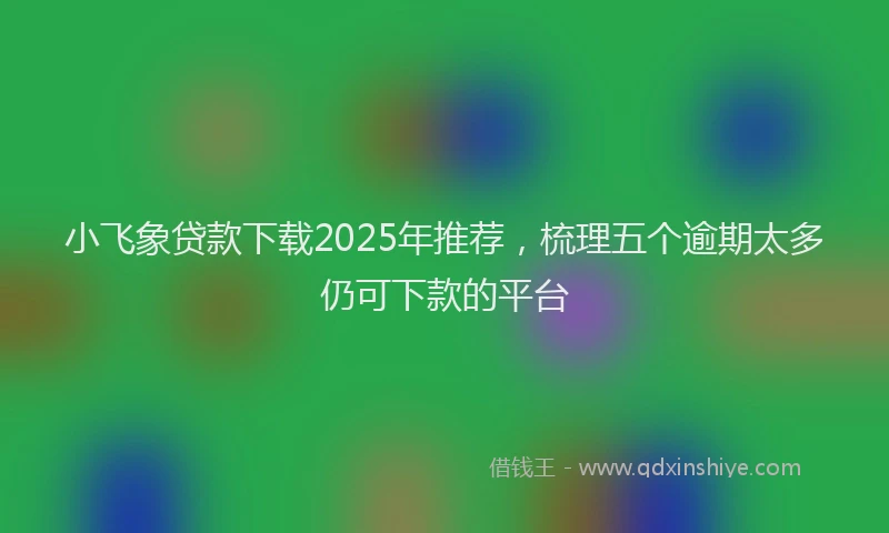 小飞象贷款下载2025年推荐，梳理五个逾期太多仍可下款的平台