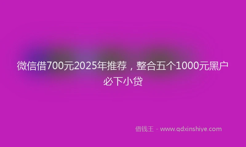 微信借700元2025年推荐，整合五个1000元黑户必下小贷