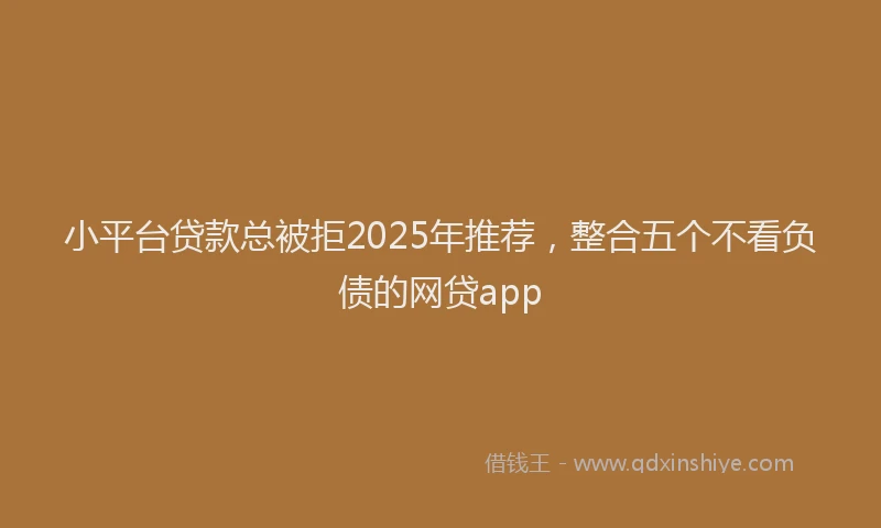 小平台贷款总被拒2025年推荐，整合五个不看负债的网贷app