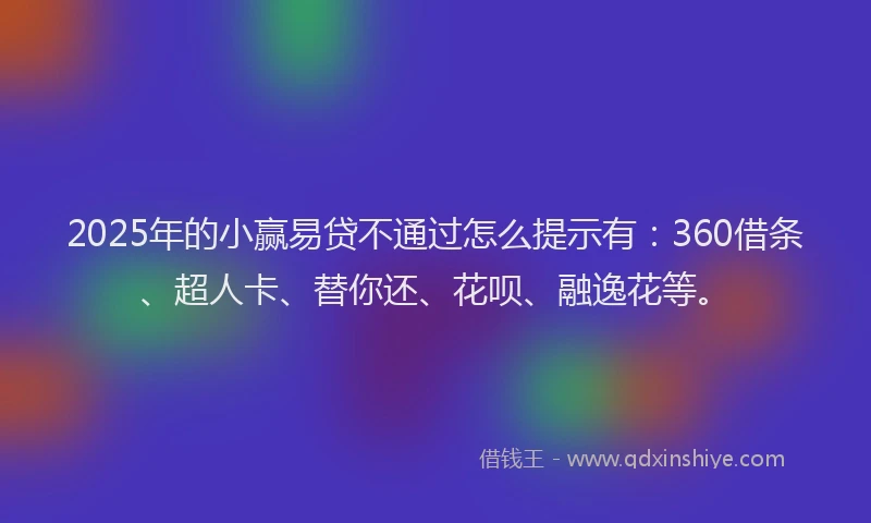 2025年的小赢易贷不通过怎么提示有：360借条、超人卡、替你还、花呗、融逸花等。