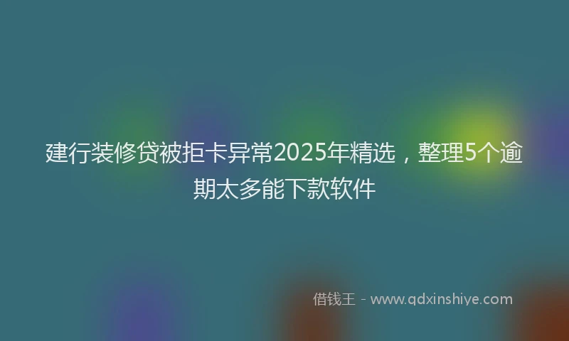 建行装修贷被拒卡异常2025年精选，整理5个逾期太多能下款软件