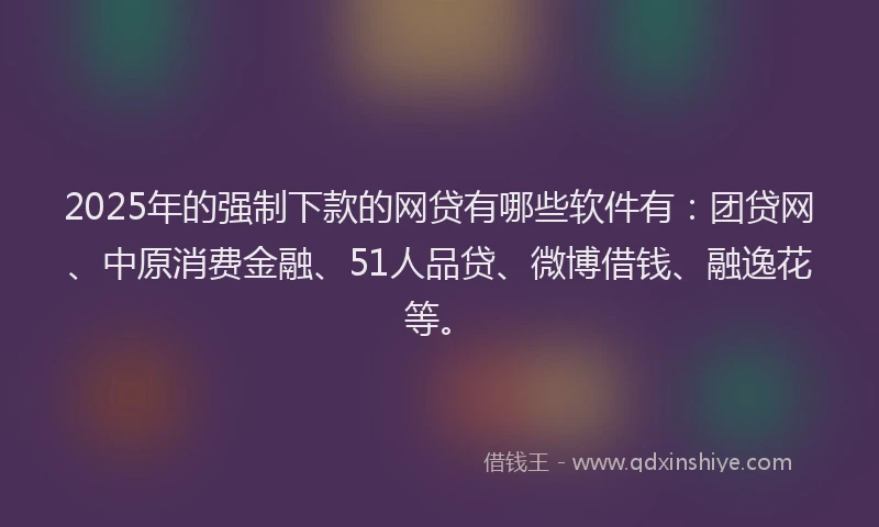 2025年的强制下款的网贷有哪些软件有：团贷网、中原消费金融、51人品贷、微博借钱、融逸花等。