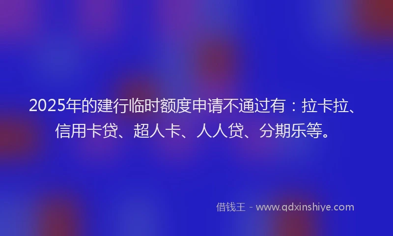 2025年的建行临时额度申请不通过有：拉卡拉、信用卡贷、超人卡、人人贷、分期乐等。