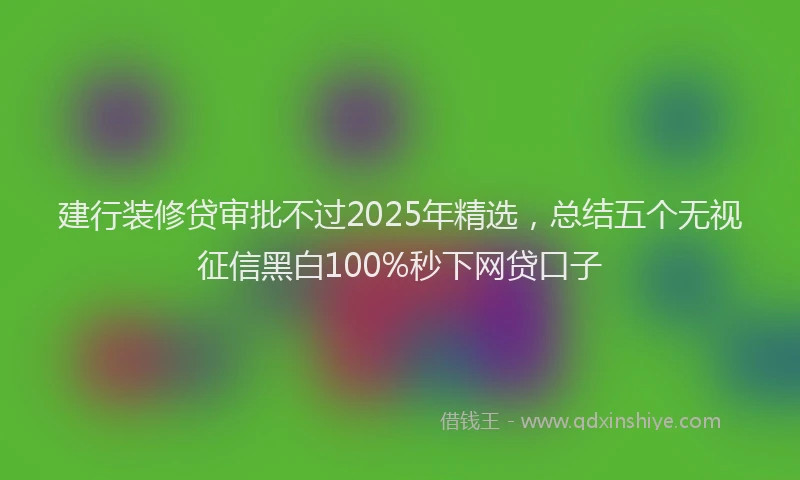 建行装修贷审批不过2025年精选，总结五个无视征信黑白100%秒下网贷口子