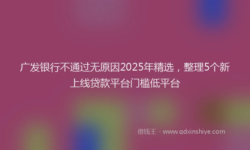 广发银行不通过无原因2025年精选，整理5个新上线贷款平台门槛低平台