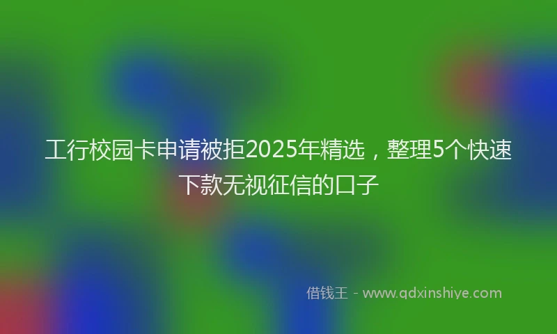 工行校园卡申请被拒2025年精选，整理5个快速下款无视征信的口子