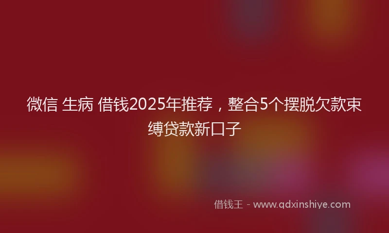 微信 生病 借钱2025年推荐，整合5个摆脱欠款束缚贷款新口子