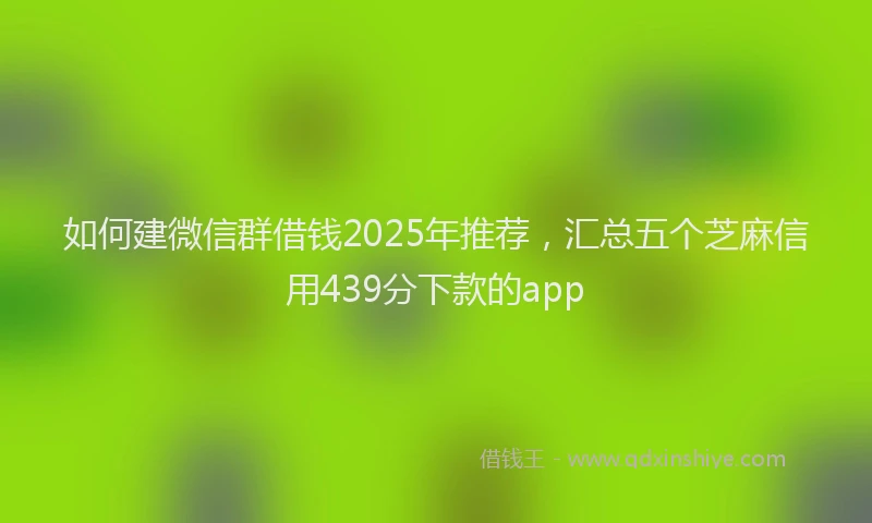 如何建微信群借钱2025年推荐，汇总五个芝麻信用439分下款的app