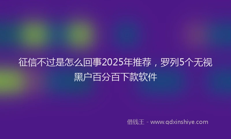 征信不过是怎么回事2025年推荐，罗列5个无视黑户百分百下款软件
