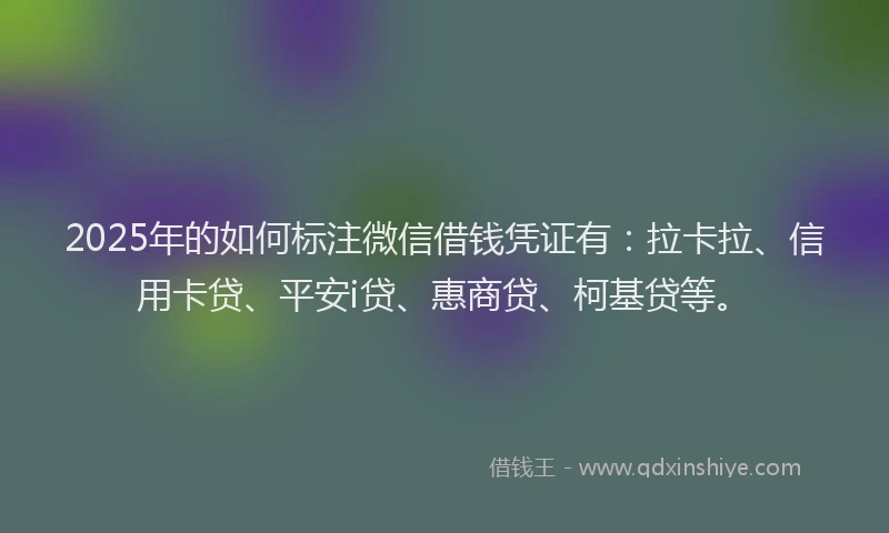 2025年的如何标注微信借钱凭证有：拉卡拉、信用卡贷、平安i贷、惠商贷、柯基贷等。