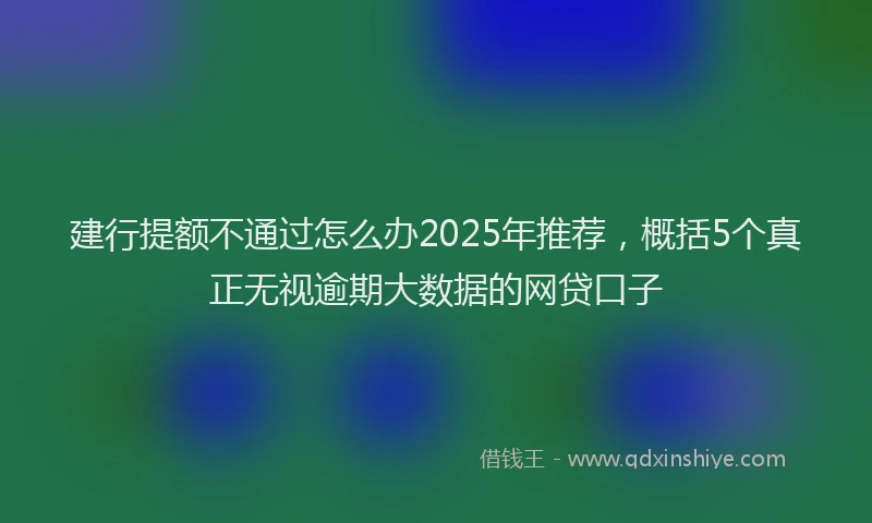 建行提额不通过怎么办2025年推荐，概括5个真正无视逾期大数据的网贷口子