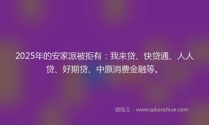 2025年的安家派被拒有：我来贷、快贷通、人人贷、好期贷、中原消费金融等。
