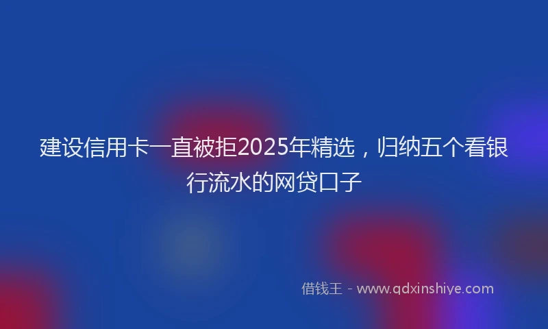 建设信用卡一直被拒2025年精选，归纳五个看银行流水的网贷口子