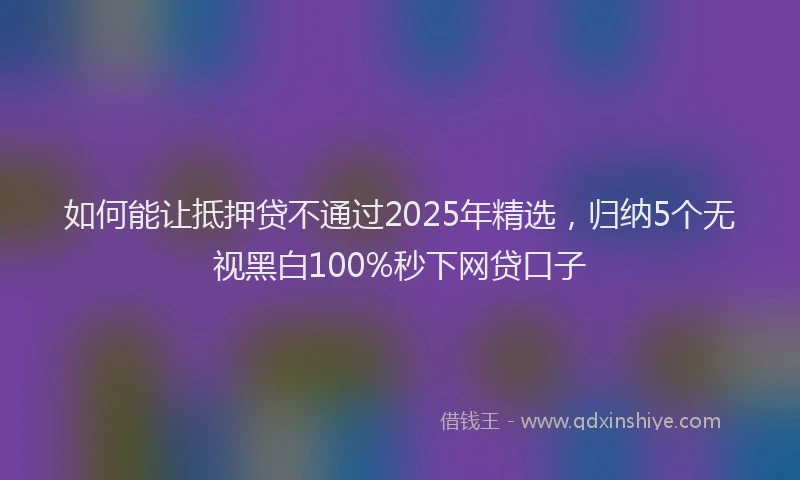 如何能让抵押贷不通过2025年精选，归纳5个无视黑白100%秒下网贷口子