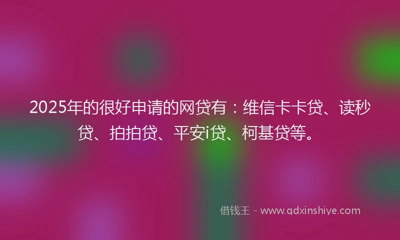 2025年的很好申请的网贷有：维信卡卡贷、读秒贷、拍拍贷、平安i贷、柯基贷等。