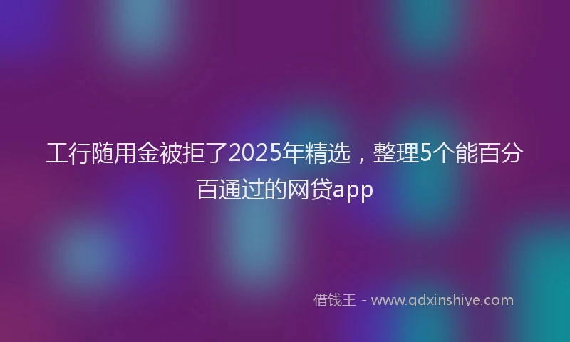 工行随用金被拒了2025年精选，整理5个能百分百通过的网贷app