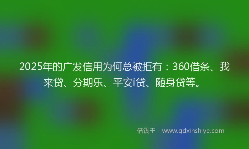 2025年的广发信用为何总被拒有：360借条、我来贷、分期乐、平安i贷、随身贷等。