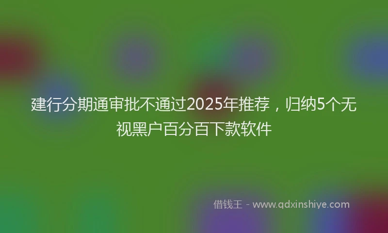 建行分期通审批不通过2025年推荐，归纳5个无视黑户百分百下款软件