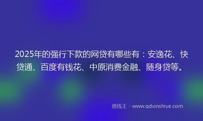 2025年的强行下款的网贷有哪些有：安逸花、快贷通、百度有钱花、中原消费金融、随身贷等。