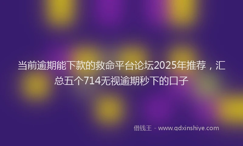 当前逾期能下款的救命平台论坛2025年推荐，汇总五个714无视逾期秒下的口子