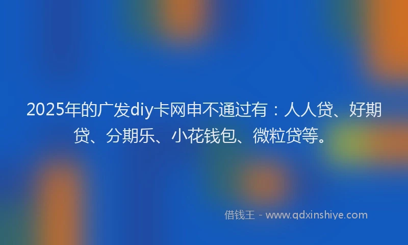 2025年的广发diy卡网申不通过有：人人贷、好期贷、分期乐、小花钱包、微粒贷等。