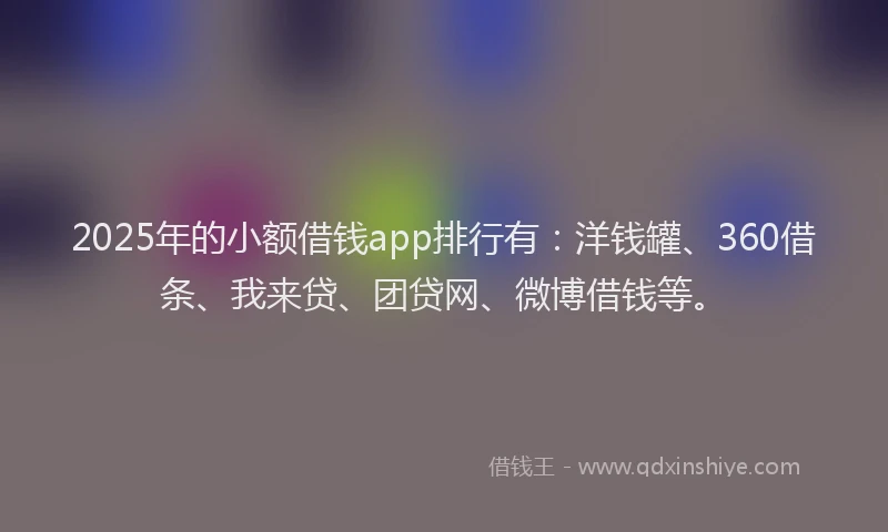 2025年的小额借钱app排行有：洋钱罐、360借条、我来贷、团贷网、微博借钱等。