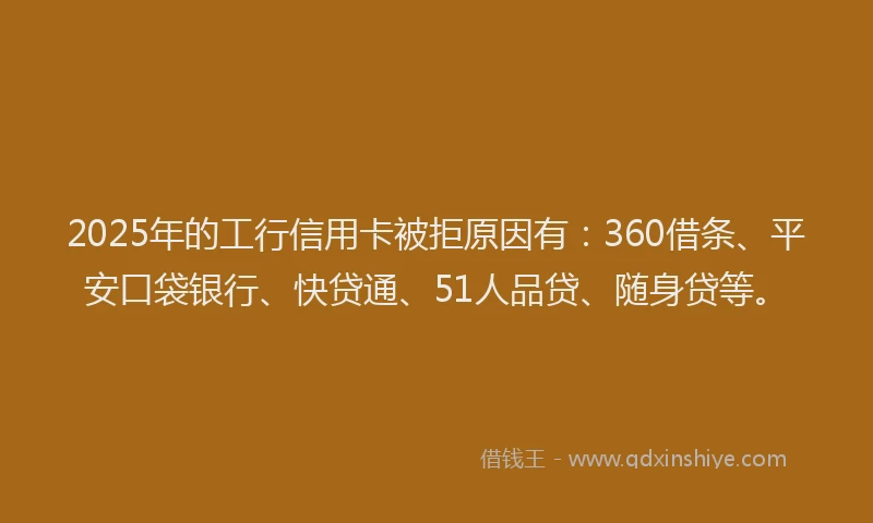2025年的工行信用卡被拒原因有：360借条、平安口袋银行、快贷通、51人品贷、随身贷等。