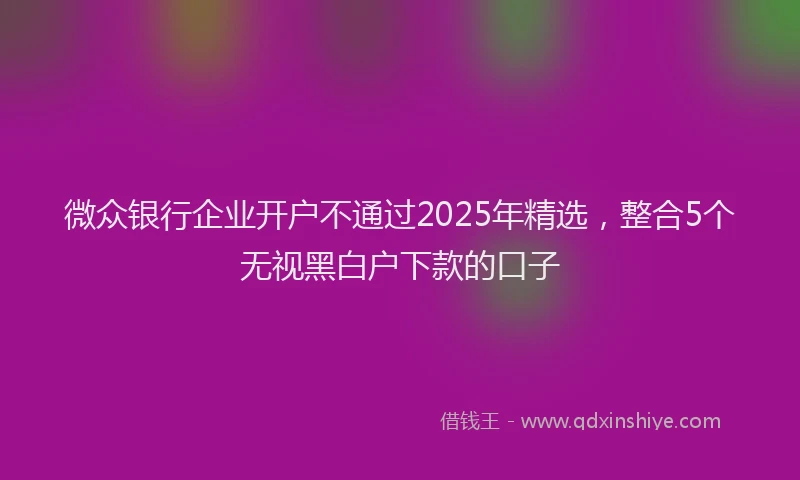 微众银行企业开户不通过2025年精选，整合5个无视黑白户下款的口子
