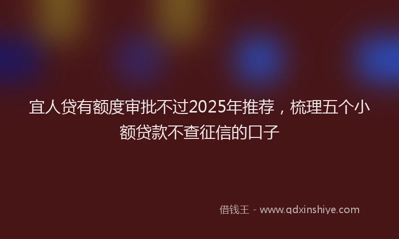 宜人贷有额度审批不过2025年推荐，梳理五个小额贷款不查征信的口子