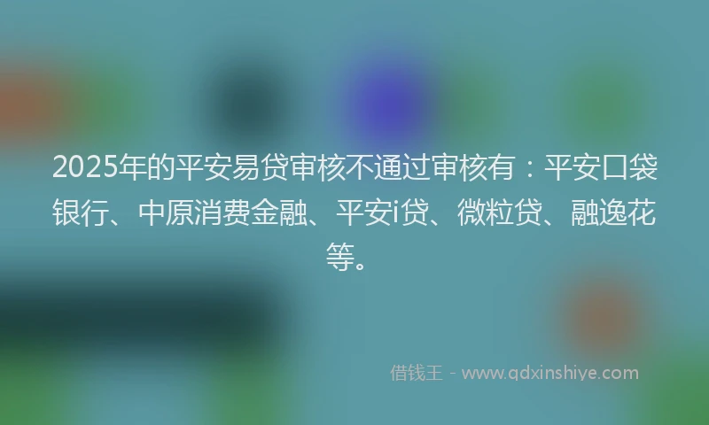 2025年的平安易贷审核不通过审核有：平安口袋银行、中原消费金融、平安i贷、微粒贷、融逸花等。