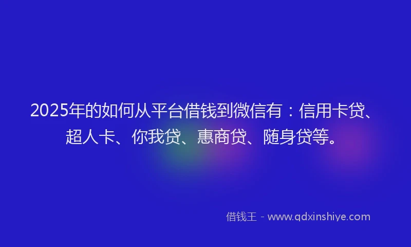 2025年的如何从平台借钱到微信有：信用卡贷、超人卡、你我贷、惠商贷、随身贷等。