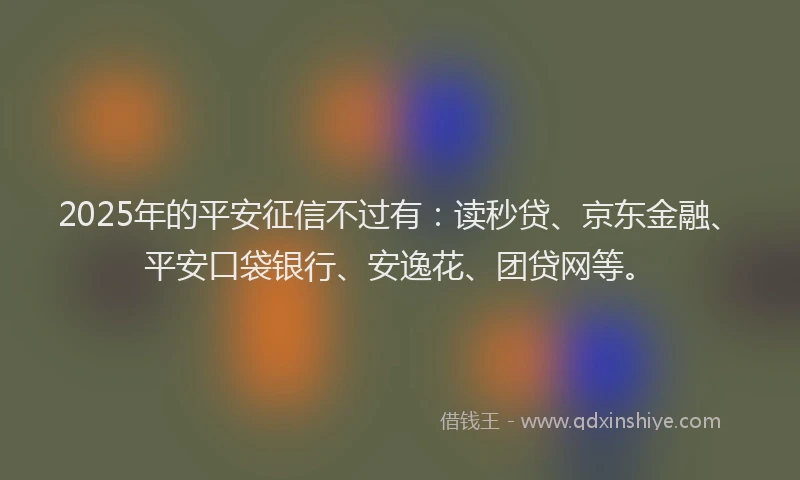 2025年的平安征信不过有：读秒贷、京东金融、平安口袋银行、安逸花、团贷网等。
