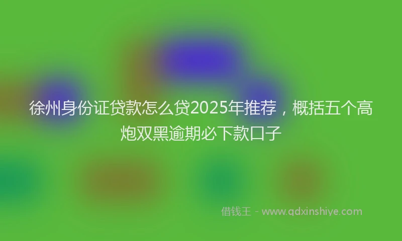 徐州身份证贷款怎么贷2025年推荐，概括五个高炮双黑逾期必下款口子