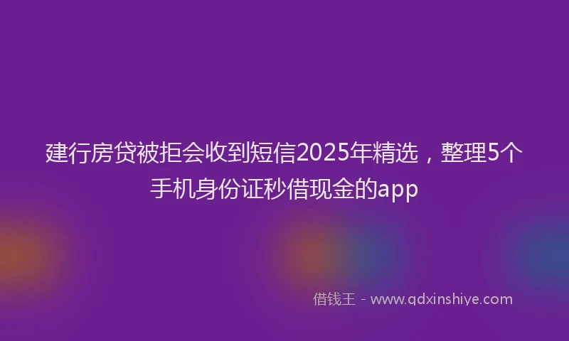 建行房贷被拒会收到短信2025年精选，整理5个手机身份证秒借现金的app