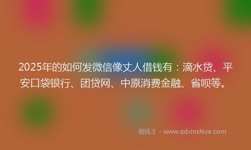2025年的如何发微信像丈人借钱有：滴水贷、平安口袋银行、团贷网、中原消费金融、省呗等。