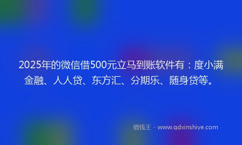 2025年的微信借500元立马到账软件有：度小满金融、人人贷、东方汇、分期乐、随身贷等。