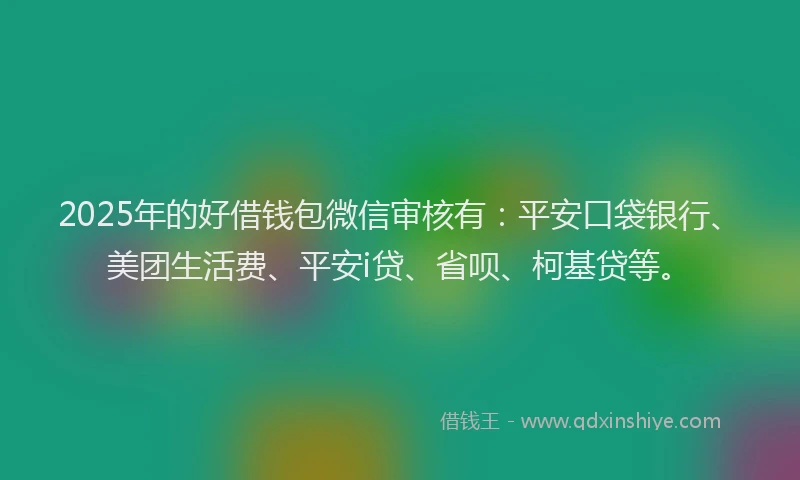 2025年的好借钱包微信审核有：平安口袋银行、美团生活费、平安i贷、省呗、柯基贷等。