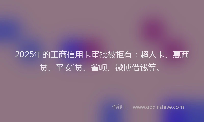2025年的工商信用卡审批被拒有：超人卡、惠商贷、平安i贷、省呗、微博借钱等。
