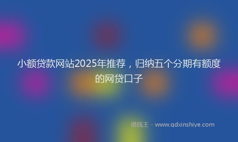 小额贷款网站2025年推荐，归纳五个分期有额度的网贷口子