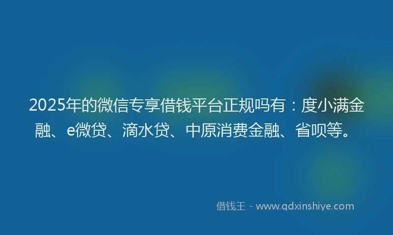 2025年的微信专享借钱平台正规吗有：度小满金融、e微贷、滴水贷、中原消费金融、省呗等。