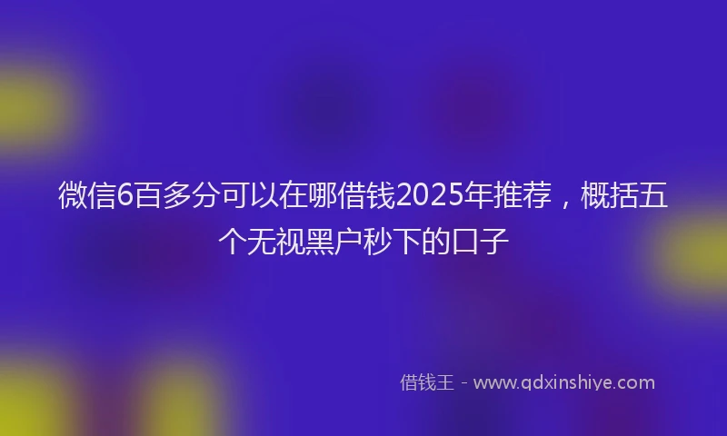 微信6百多分可以在哪借钱2025年推荐，概括五个无视黑户秒下的口子